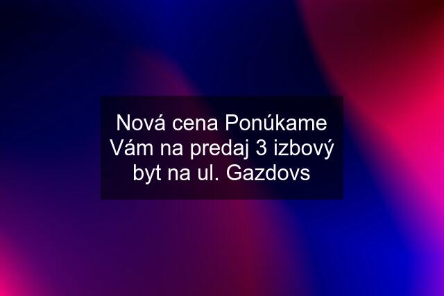 Nová cena Ponúkame Vám na predaj 3 izbový byt na ul. Gazdovs