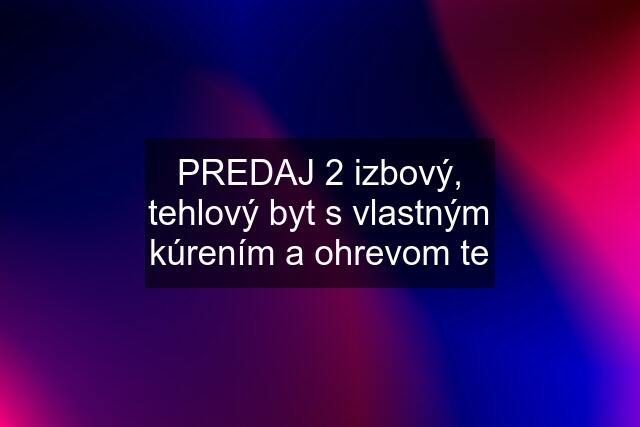 PREDAJ 2 izbový, tehlový byt s vlastným kúrením a ohrevom te