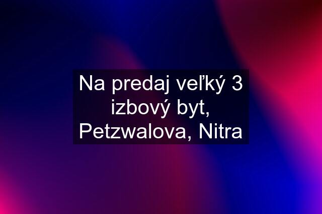 Na predaj veľký 3 izbový byt, Petzwalova, Nitra