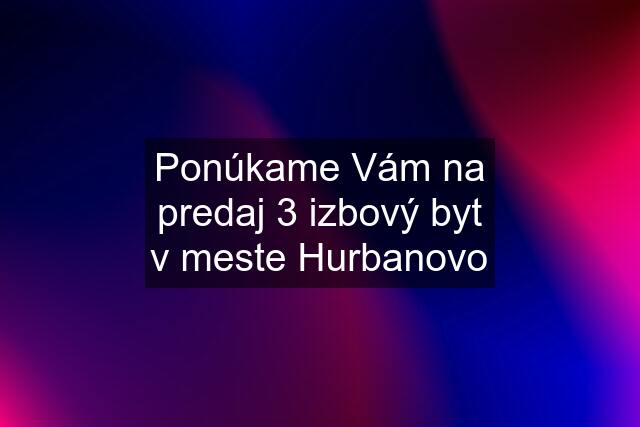 Ponúkame Vám na predaj 3 izbový byt v meste Hurbanovo