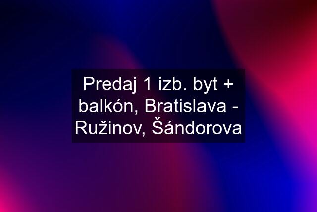 Predaj 1 izb. byt + balkón, Bratislava - Ružinov, Šándorova