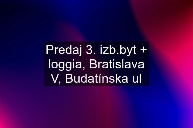 Predaj 3. izb.byt + loggia, Bratislava V, Budatínska ul