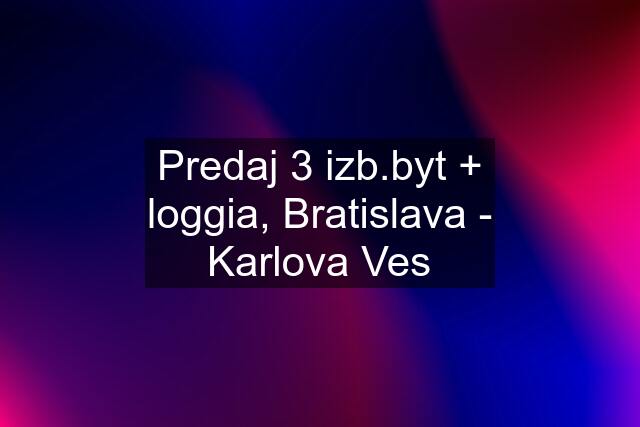 Predaj 3 izb.byt + loggia, Bratislava - Karlova Ves