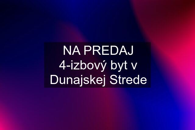 NA PREDAJ 4-izbový byt v Dunajskej Strede