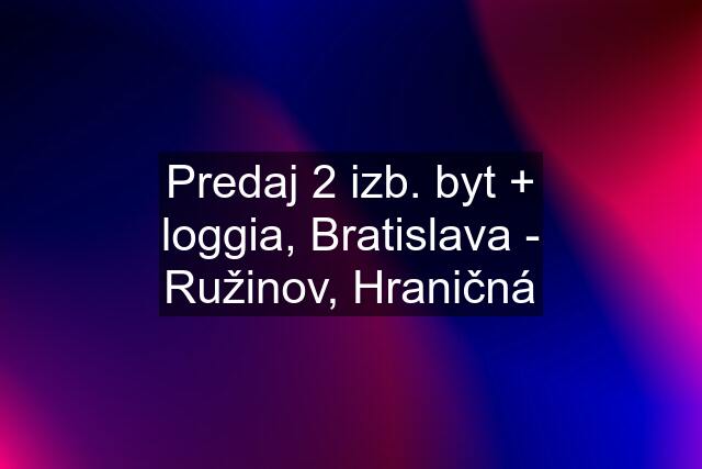 Predaj 2 izb. byt + loggia, Bratislava - Ružinov, Hraničná