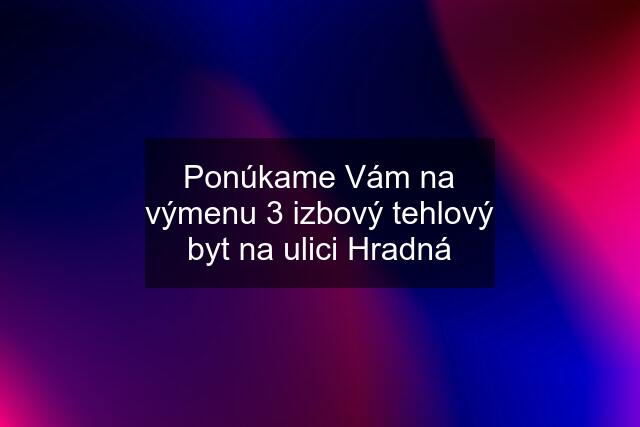 Ponúkame Vám na výmenu 3 izbový tehlový byt na ulici Hradná