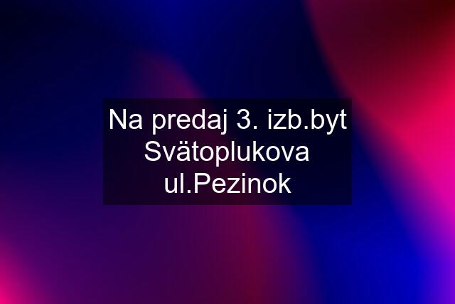 Na predaj 3. izb.byt Svätoplukova ul.Pezinok