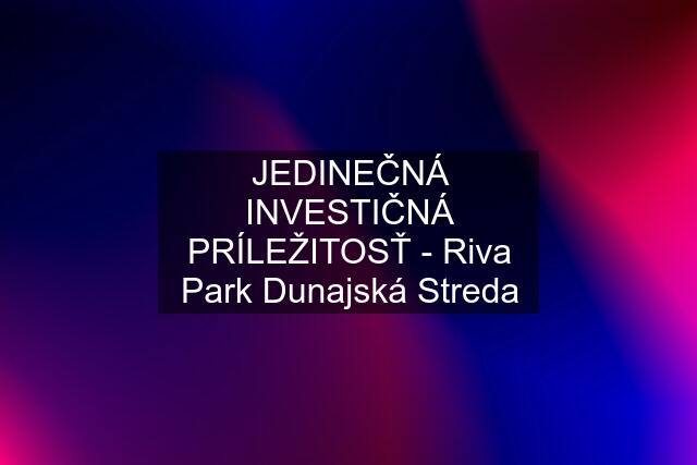 JEDINEČNÁ INVESTIČNÁ PRÍLEŽITOSŤ - Riva Park Dunajská Streda