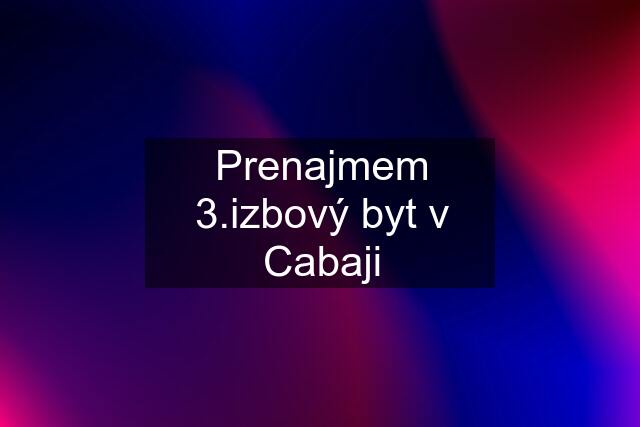 Prenajmem 3.izbový byt v Cabaji