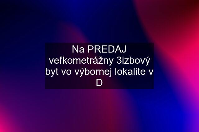 Na PREDAJ veľkometrážny 3izbový byt vo výbornej lokalite v D