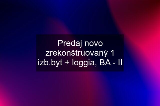 Predaj novo zrekonštruovaný 1 izb.byt + loggia, BA - II