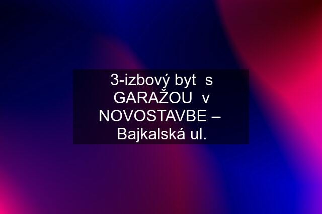 3-izbový byt  s GARAŽOU  v NOVOSTAVBE –  Bajkalská ul.