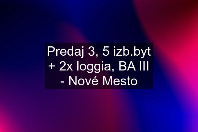 Predaj 3, 5 izb.byt + 2x loggia, BA III - Nové Mesto