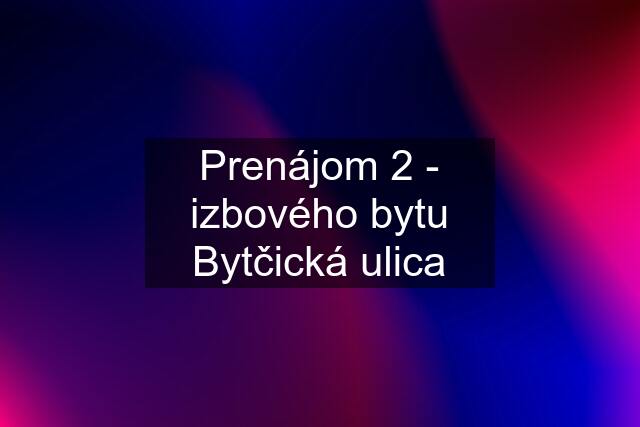 Prenájom 2 - izbového bytu Bytčická ulica