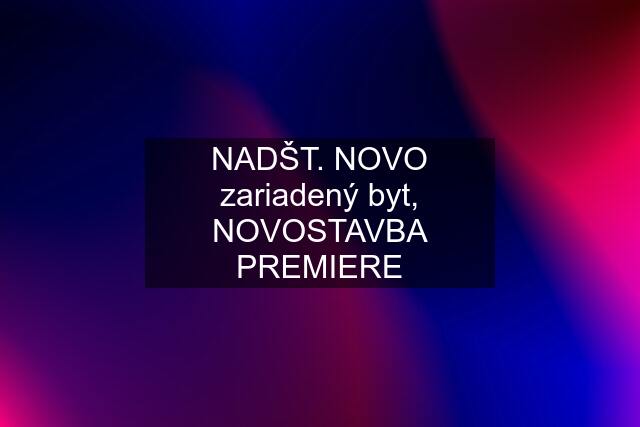 NADŠT. NOVO zariadený byt, NOVOSTAVBA "PREMIERE"