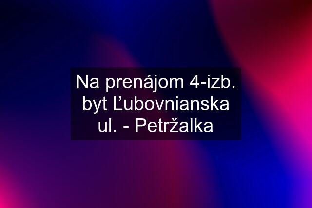 Na prenájom 4-izb. byt Ľubovnianska ul. - Petržalka