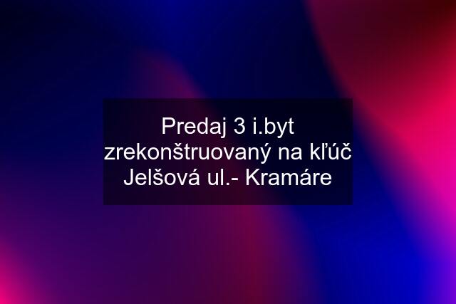 Predaj 3 i.byt zrekonštruovaný na kľúč Jelšová ul.- Kramáre