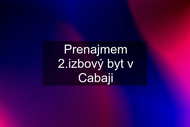 Prenajmem 2.izbový byt v Cabaji