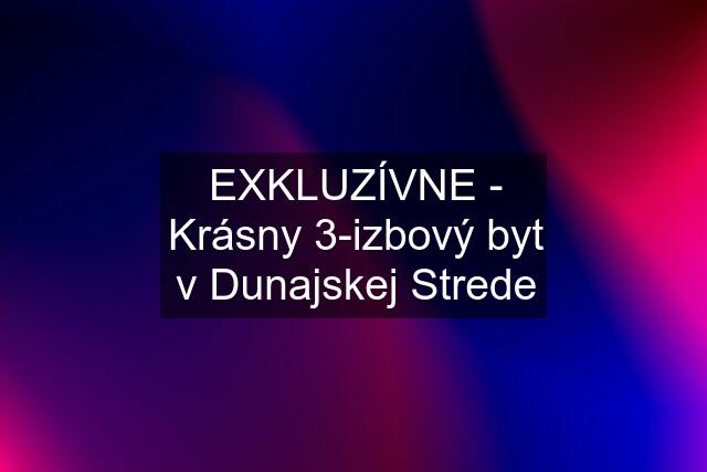 EXKLUZÍVNE - Krásny 3-izbový byt v Dunajskej Strede