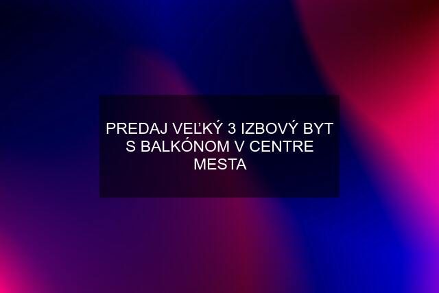 PREDAJ VEĽKÝ 3 IZBOVÝ BYT S BALKÓNOM V CENTRE MESTA