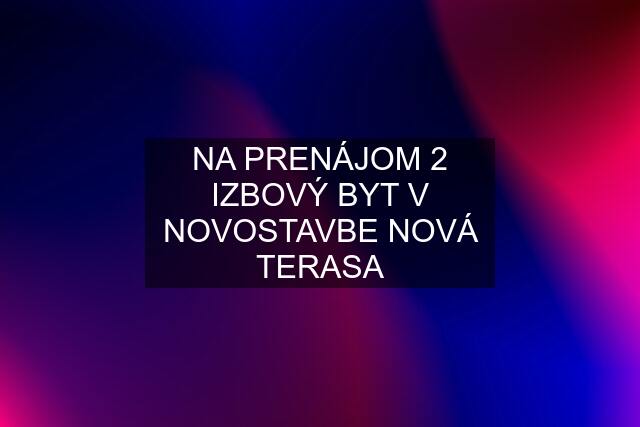 NA PRENÁJOM 2 IZBOVÝ BYT V NOVOSTAVBE NOVÁ TERASA