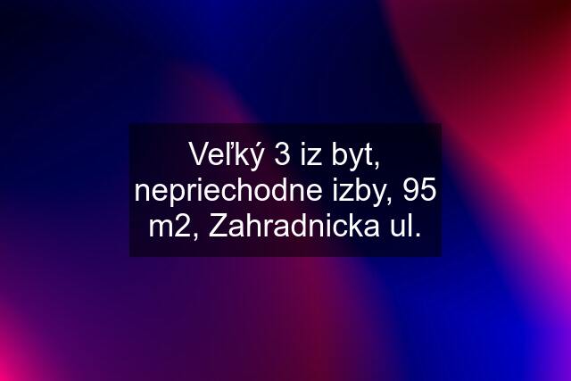 Veľký 3 iz byt, nepriechodne izby, 95 m2, Zahradnicka ul.