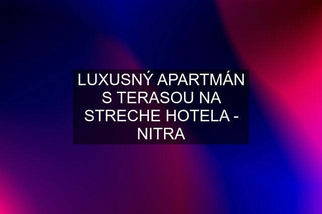 LUXUSNÝ APARTMÁN S TERASOU NA STRECHE HOTELA - NITRA