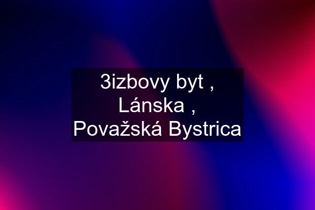 3izbovy byt , Lánska , Považská Bystrica