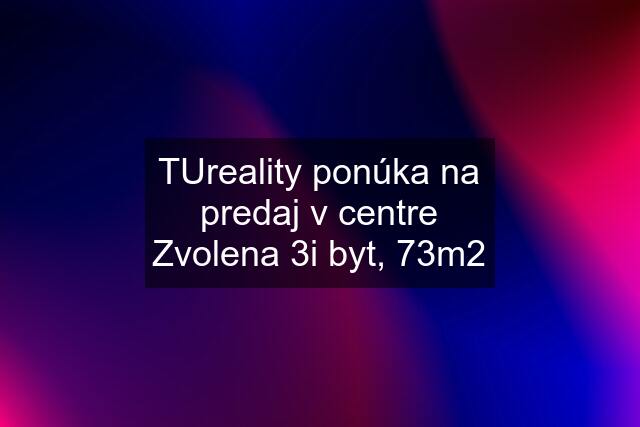 TUreality ponúka na predaj v centre Zvolena 3i byt, 73m2