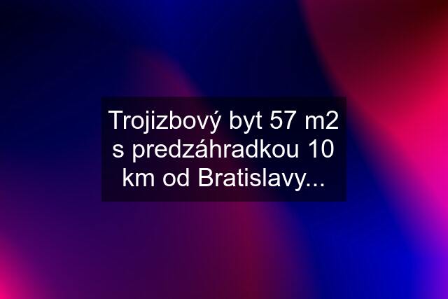 Trojizbový byt 57 m2 s predzáhradkou 10 km od Bratislavy...