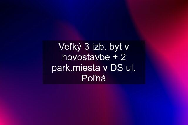 Veľký 3 izb. byt v novostavbe + 2 park.miesta v DS ul. Poľná