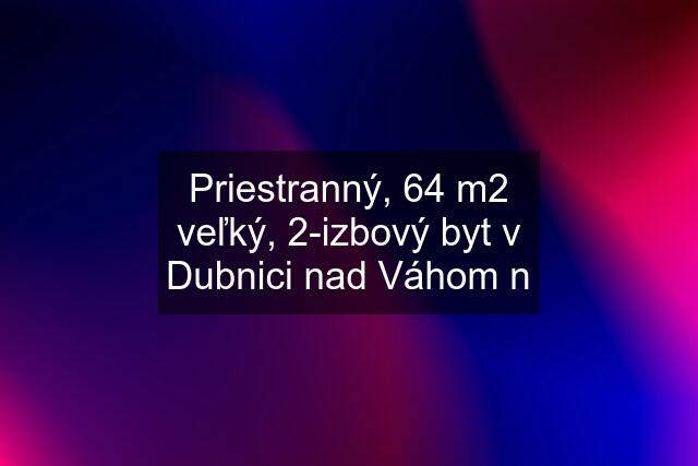 Priestranný, 64 m2 veľký, 2-izbový byt v Dubnici nad Váhom n