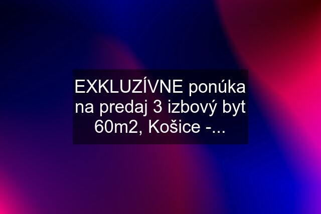 EXKLUZÍVNE ponúka na predaj 3 izbový byt 60m2, Košice -...