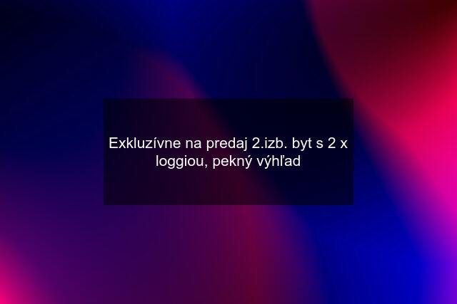 Exkluzívne na predaj 2.izb. byt s 2 x loggiou, pekný výhľad