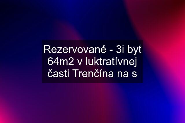 Rezervované - 3i byt 64m2 v luktratívnej časti Trenčína na s