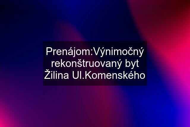 Prenájom:Výnimočný rekonštruovaný byt Žilina Ul.Komenského