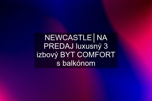 NEWCASTLE│NA PREDAJ luxusný 3 izbový BYT COMFORT s balkónom