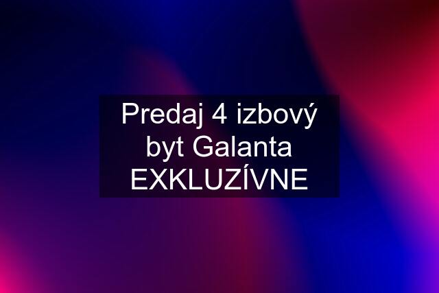 Predaj 4 izbový byt Galanta EXKLUZÍVNE