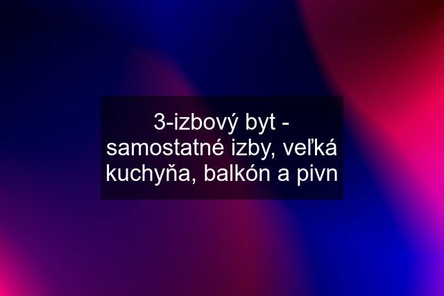 3-izbový byt - samostatné izby, veľká kuchyňa, balkón a pivn