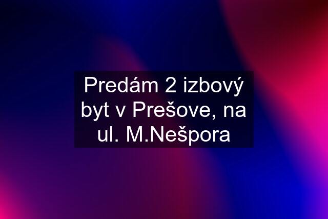 Predám 2 izbový byt v Prešove, na ul. M.Nešpora