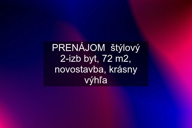 PRENÁJOM  štýlový 2-izb byt, 72 m2, novostavba, krásny výhľa