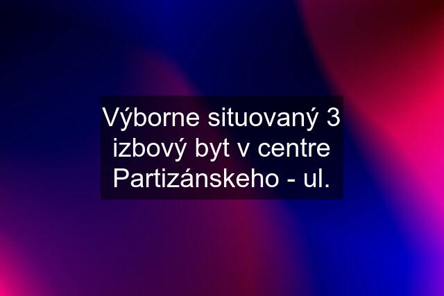 Výborne situovaný 3 izbový byt v centre Partizánskeho - ul.