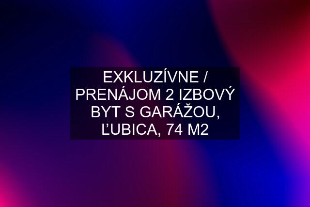 EXKLUZÍVNE / PRENÁJOM 2 IZBOVÝ BYT S GARÁŽOU, ĽUBICA, 74 M2