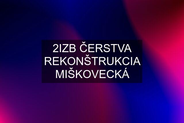 2IZB ČERSTVA REKONŠTRUKCIA MIŠKOVECKÁ