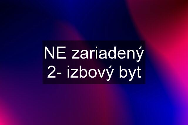 NE zariadený 2- izbový byt