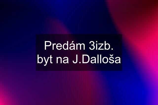 Predám 3izb. byt na J.Dalloša