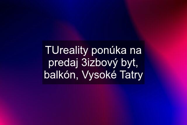 TUreality ponúka na predaj 3izbový byt, balkón, Vysoké Tatry