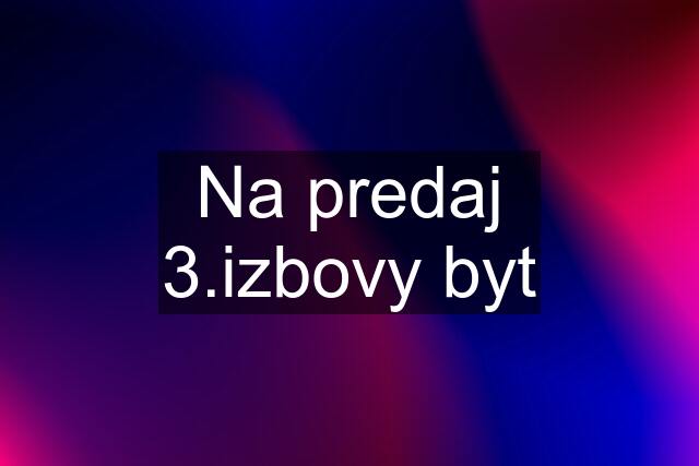 Na predaj 3.izbovy byt