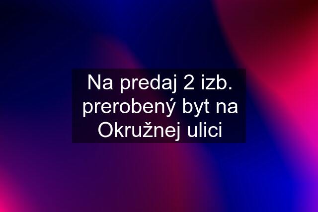 Na predaj 2 izb. prerobený byt na Okružnej ulici