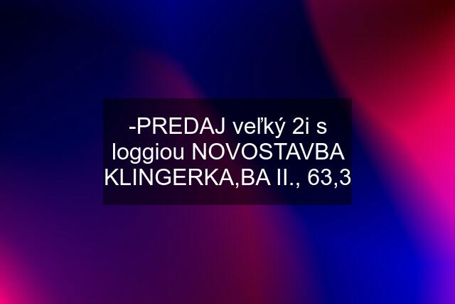 -PREDAJ veľký 2i s loggiou NOVOSTAVBA KLINGERKA,BA II., 63,3